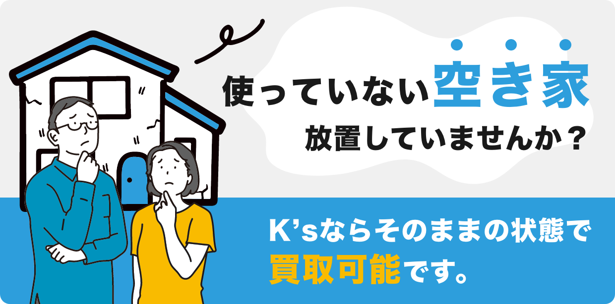 使っていない空き家、放置していませんか？K’sならそのままの状態で買取可能です。